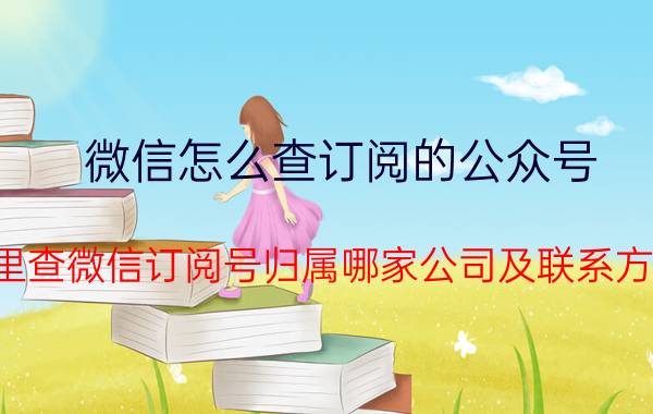 微信怎么查订阅的公众号 哪里查微信订阅号归属哪家公司及联系方式？